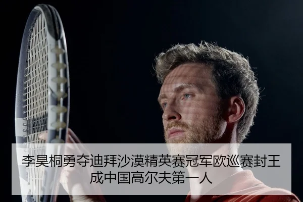 李昊桐勇夺迪拜沙漠精英赛冠军欧巡赛封王成中国高尔夫第一人