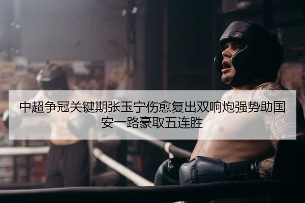 中超争冠关键期张玉宁伤愈复出双响炮强势助国安一路豪取五连胜